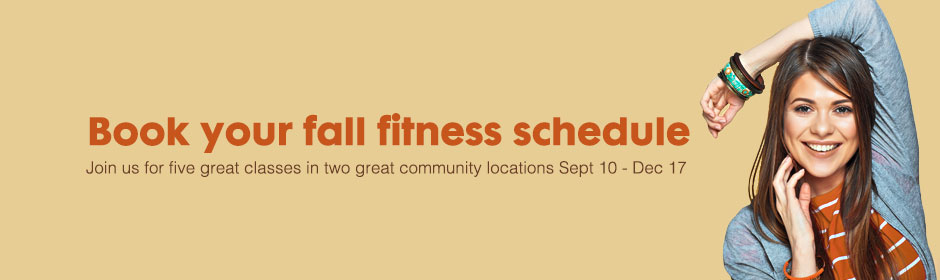 Book your fall fitness schedule - Join us for five great classes in two great community locations Sept 10 - Dec 17